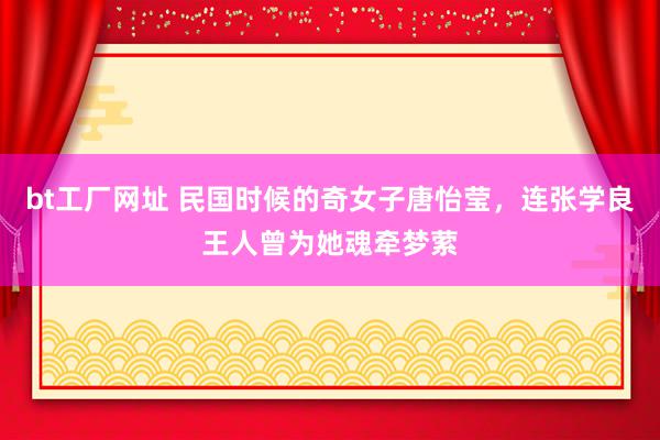 bt工厂网址 民国时候的奇女子唐怡莹，连张学良王人曾为她魂牵梦萦