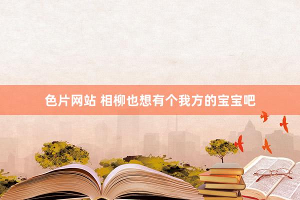 色片网站 相柳也想有个我方的宝宝吧