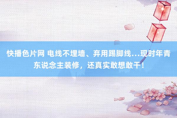 快播色片网 电线不埋墙、弃用踢脚线…现时年青东说念主装修，还真实敢想敢干！