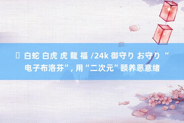 ✨白蛇 白虎 虎 龍 福 /24k 御守り お守り “电子布洛芬”, 用“二次元”颐养恶意绪