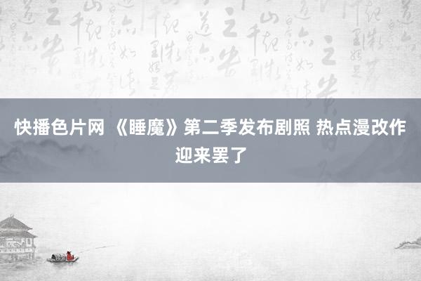 快播色片网 《睡魔》第二季发布剧照 热点漫改作迎来罢了
