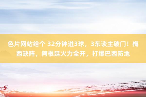 色片网站给个 32分钟进3球，3东谈主破门！梅西缺阵，阿根廷火力全开，打爆巴西防地