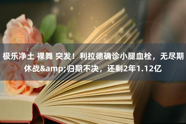 极乐净土 裸舞 突发！利拉德确诊小腿血栓，无尽期休战&归期不决，还剩2年1.12亿