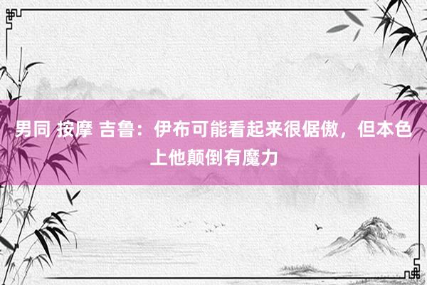 男同 按摩 吉鲁：伊布可能看起来很倨傲，但本色上他颠倒有魔力