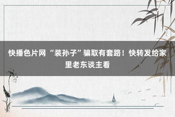 快播色片网 “装孙子”骗取有套路！快转发给家里老东谈主看
