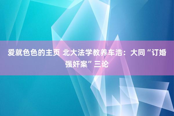 爱就色色的主页 北大法学教养车浩：大同“订婚强奸案”三论