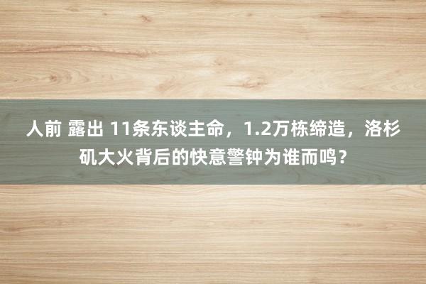 人前 露出 11条东谈主命，1.2万栋缔造，洛杉矶大火背后的快意警钟为谁而鸣？