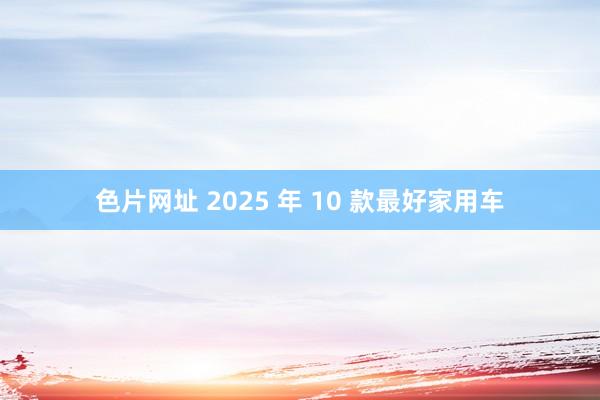 色片网址 2025 年 10 款最好家用车