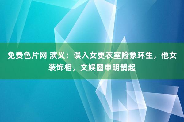 免费色片网 演义：误入女更衣室险象环生，他女装饰相，文娱圈申明鹊起