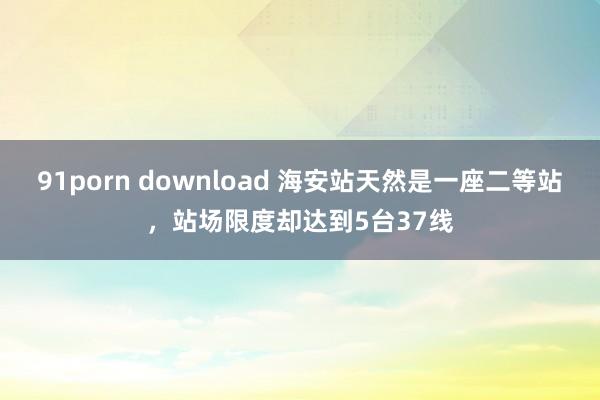 91porn download 海安站天然是一座二等站，站场限度却达到5台37线