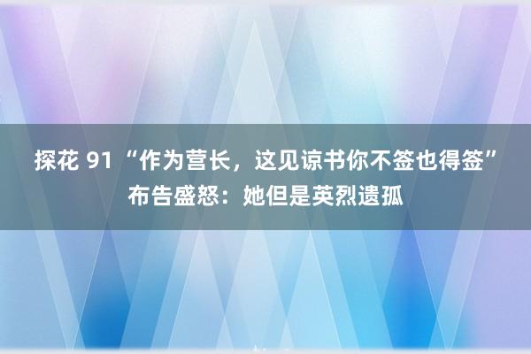 探花 91 “作为营长，这见谅书你不签也得签”布告盛怒：她但是英烈遗孤
