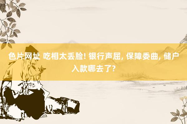 色片网址 吃相太丢脸! 银行声屈, 保障委曲, 储户入款哪去了?