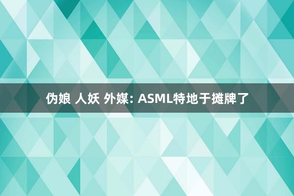 伪娘 人妖 外媒: ASML特地于摊牌了