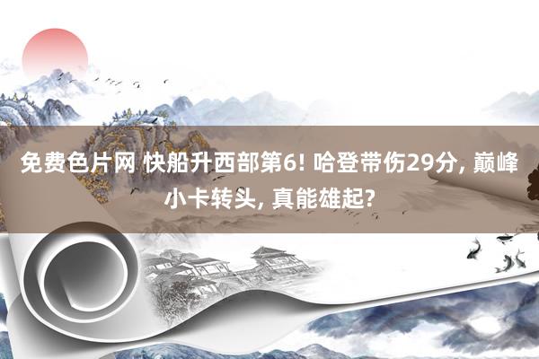 免费色片网 快船升西部第6! 哈登带伤29分, 巅峰小卡转头, 真能雄起?
