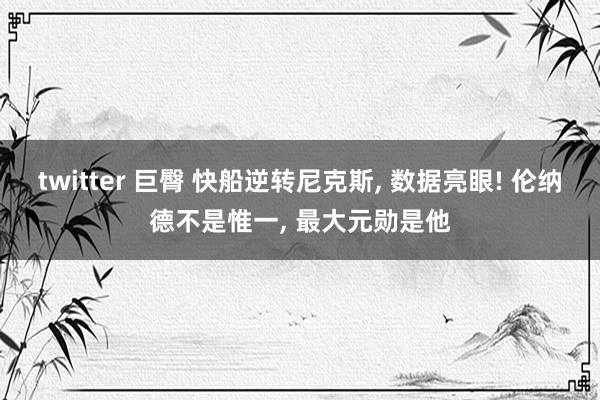 twitter 巨臀 快船逆转尼克斯, 数据亮眼! 伦纳德不是惟一, 最大元勋是他