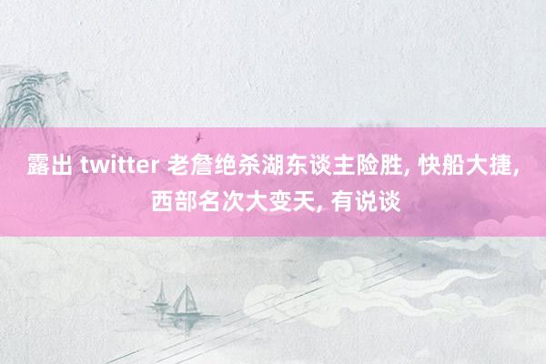露出 twitter 老詹绝杀湖东谈主险胜, 快船大捷, 西部名次大变天, 有说谈