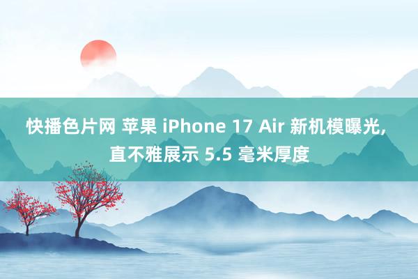 快播色片网 苹果 iPhone 17 Air 新机模曝光, 直不雅展示 5.5 毫米厚度