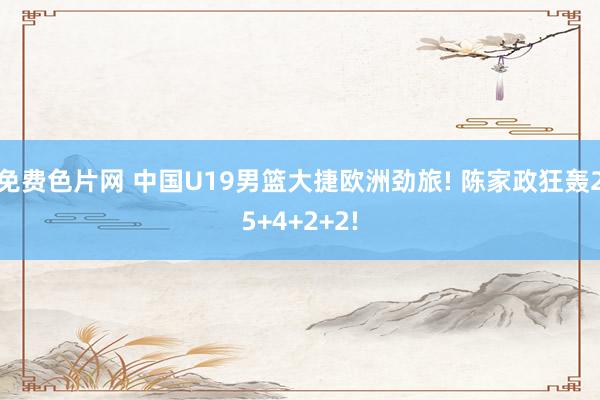 免费色片网 中国U19男篮大捷欧洲劲旅! 陈家政狂轰25+4+2+2!
