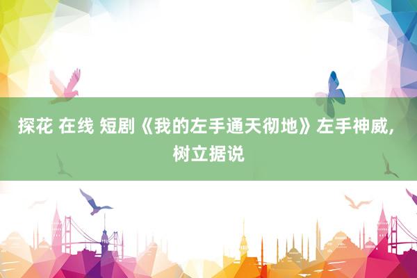 探花 在线 短剧《我的左手通天彻地》左手神威, 树立据说