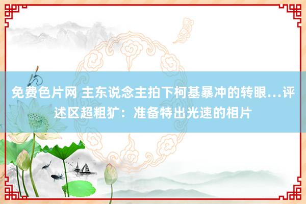 免费色片网 主东说念主拍下柯基暴冲的转眼…评述区超粗犷：准备特出光速的相片