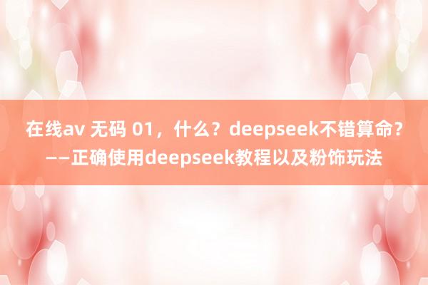 在线av 无码 01，什么？deepseek不错算命？——正确使用deepseek教程以及粉饰玩法