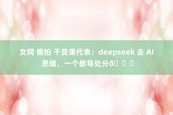 女同 偷拍 干货课代表：deepseek 去 AI 思绪，一个教导处分😎