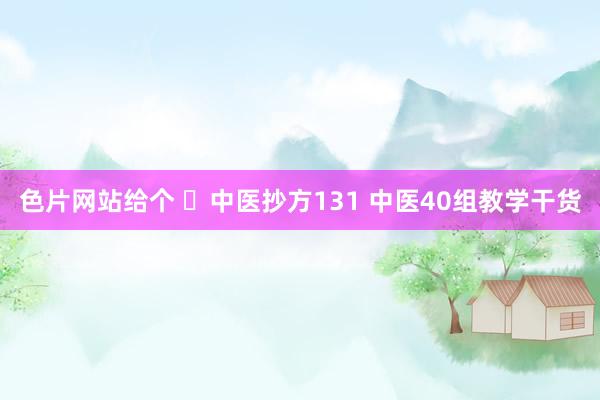 色片网站给个 ​中医抄方131 中医40组教学干货