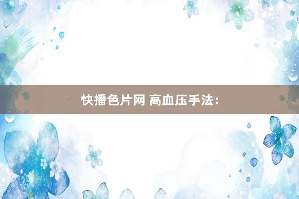 快播色片网 高血压手法：