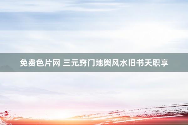 免费色片网 三元窍门地舆风水旧书天职享