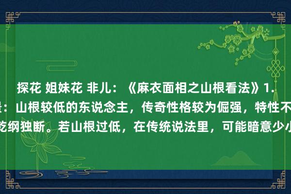 探花 姐妹花 非儿:《麻衣面相之山根看法》1. 山根低与性格、少小情景:山根较低的东说念主,传奇性格较为倔强,特性不太好,行事相通乾纲独断。若山根过低,在传统说法里,可能暗意少小时辰体魄发育不够邃密,约略少小阶段容...