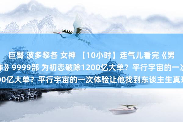 巨臀 波多黎各 女神 【10小时】连气儿看完《男东谈主必看经典高分佳作》9999部 为初恋破除1200亿大单？平行宇宙的一次体验让他找到东谈主生真理！