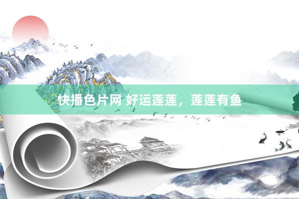 快播色片网 好运莲莲，莲莲有鱼