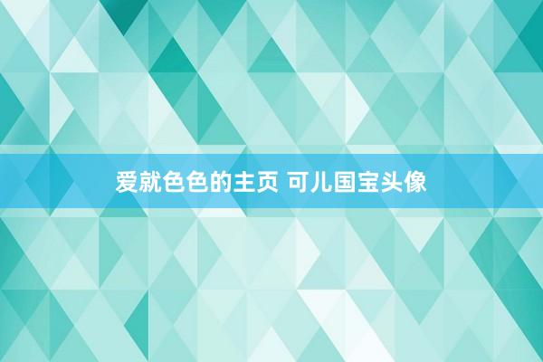 爱就色色的主页 可儿国宝头像