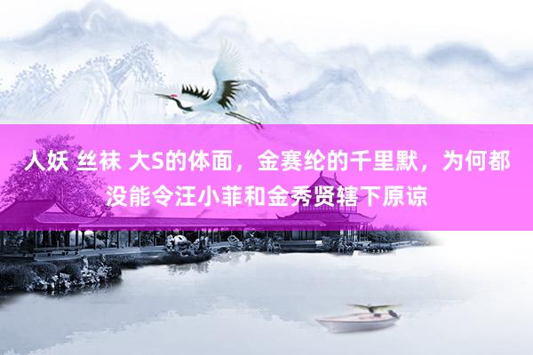 人妖 丝袜 大S的体面，金赛纶的千里默，为何都没能令汪小菲和金秀贤辖下原谅